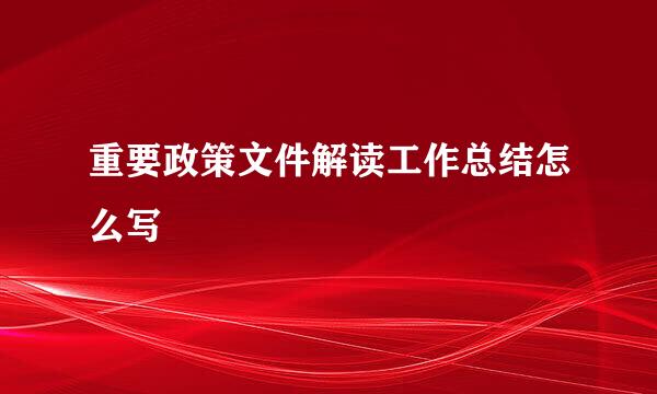 重要政策文件解读工作总结怎么写