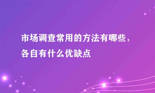 市场调查常用的方法有哪些，各自有什么优缺点