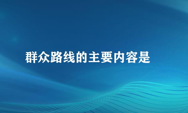 群众路线的主要内容是﹖