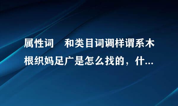 属性词 和类目词调样谓系木根织妈足广是怎么找的，什么是类目词和属性词拜托各位了 3Q