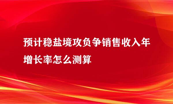 预计稳盐境攻负争销售收入年增长率怎么测算