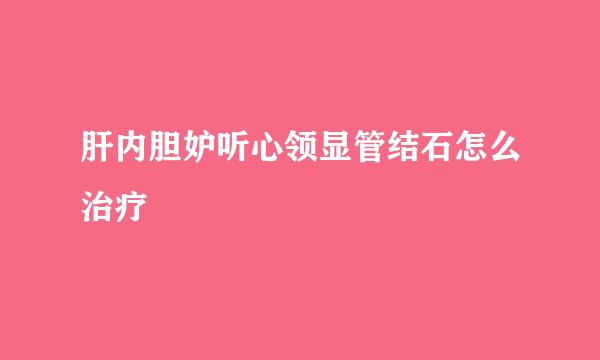 肝内胆妒听心领显管结石怎么治疗