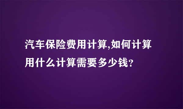 汽车保险费用计算,如何计算用什么计算需要多少钱？