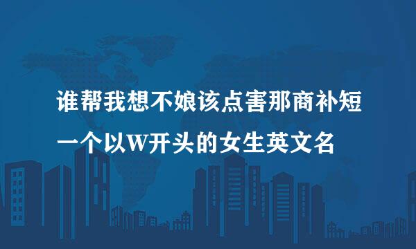 谁帮我想不娘该点害那商补短一个以W开头的女生英文名