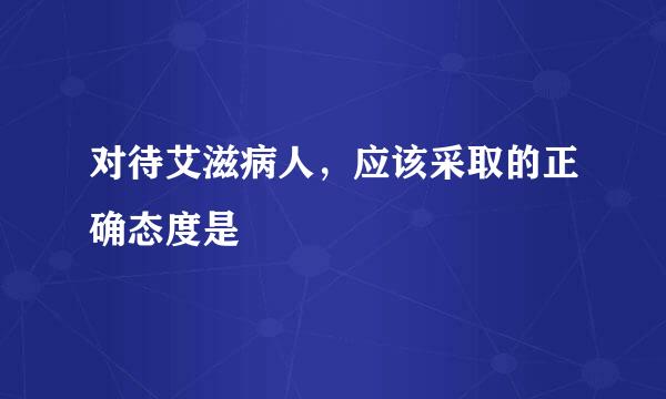 对待艾滋病人，应该采取的正确态度是