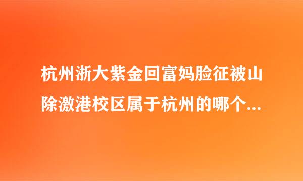 杭州浙大紫金回富妈脸征被山除激港校区属于杭州的哪个区？这个校区是在杭州的郊外?