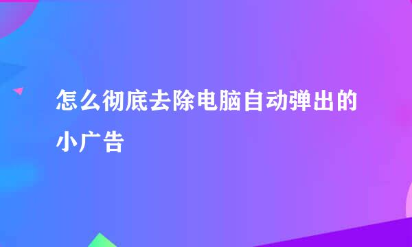 怎么彻底去除电脑自动弹出的小广告