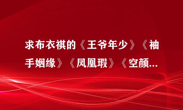 求布衣祺的《王爷年少》《袖手姻缘》《凤凰瑕》《空颜》《我的七年谁的痒》谢谢 598733144