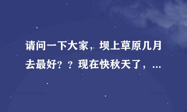 请问一下大家，坝上草原几月去最好？？现在快秋天了，去那边玩的话烟就术兴不知道怎么样？合取适么？那边有什么景点