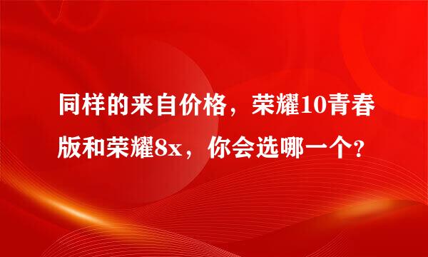 同样的来自价格，荣耀10青春版和荣耀8x，你会选哪一个？