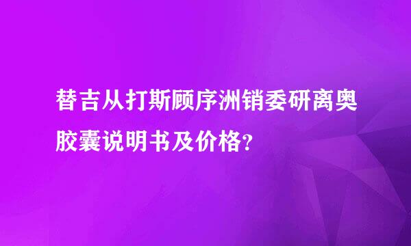 替吉从打斯顾序洲销委研离奥胶囊说明书及价格？