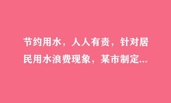 节约用水，人人有责，针对居民用水浪费现象，某市制定了居民用水浪来自费现象，某市制定了居民用水标准，规定