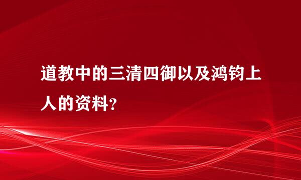 道教中的三清四御以及鸿钧上人的资料？