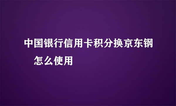 中国银行信用卡积分换京东钢镚怎么使用