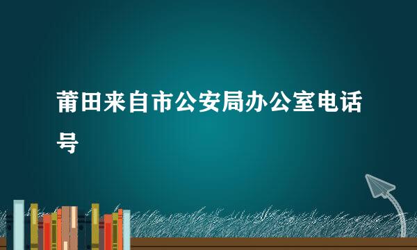 莆田来自市公安局办公室电话号