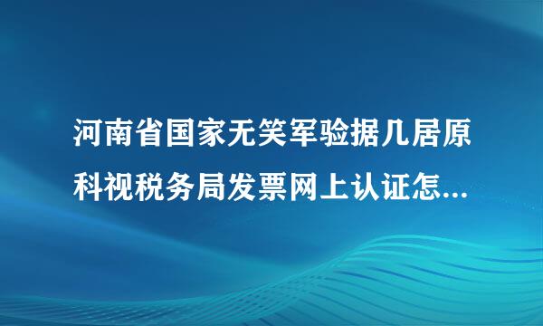 河南省国家无笑军验据几居原科视税务局发票网上认证怎么操来自作