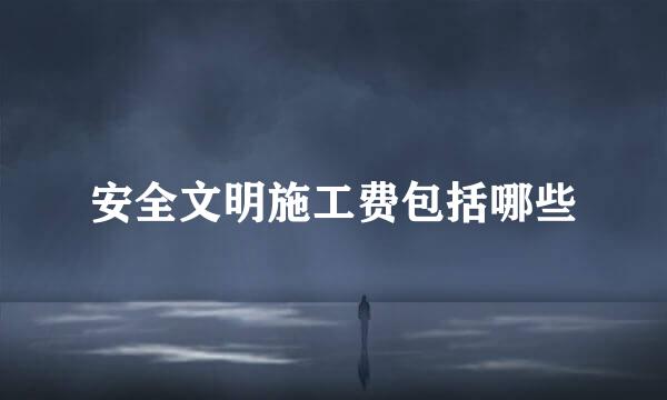 安全文明施工费包括哪些