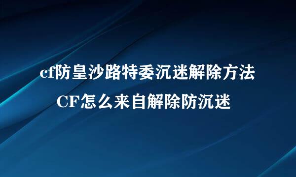 cf防皇沙路特委沉迷解除方法 CF怎么来自解除防沉迷