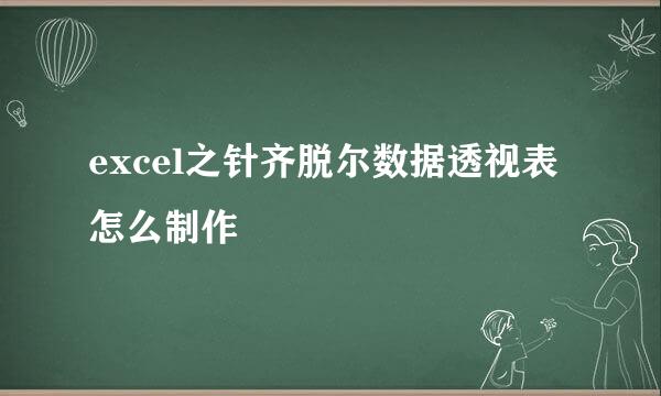 excel之针齐脱尔数据透视表怎么制作