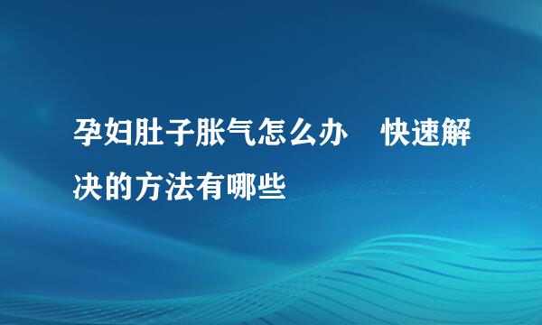 孕妇肚子胀气怎么办 快速解决的方法有哪些