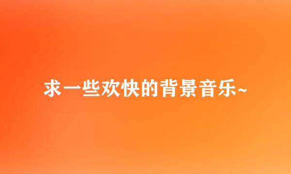 求一些欢快的背景音乐~