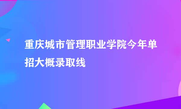 重庆城市管理职业学院今年单招大概录取线