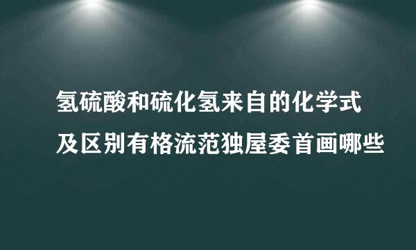 氢硫酸和硫化氢来自的化学式及区别有格流范独屋委首画哪些