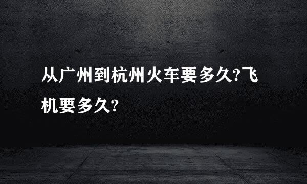 从广州到杭州火车要多久?飞机要多久?