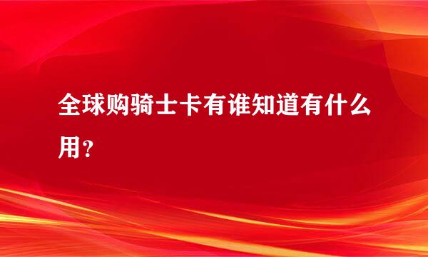 全球购骑士卡有谁知道有什么用？