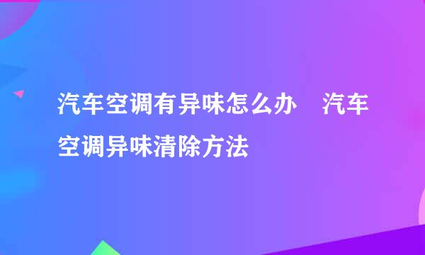 汽车空调有异味怎么办 汽车空调异味清除方法