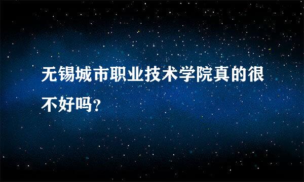 无锡城市职业技术学院真的很不好吗？
