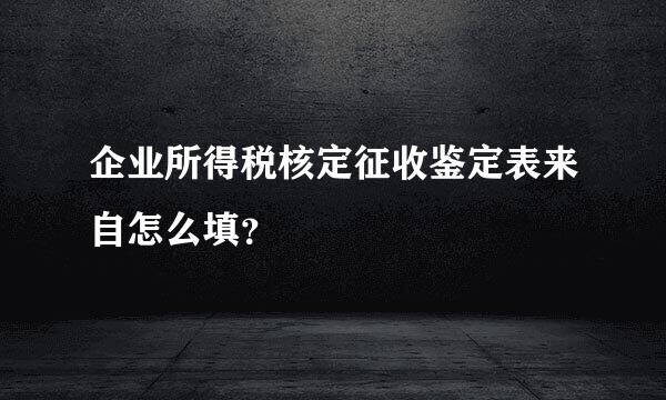 企业所得税核定征收鉴定表来自怎么填？