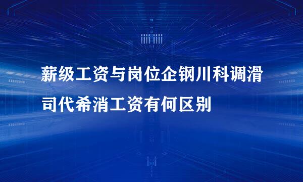 薪级工资与岗位企钢川科调滑司代希消工资有何区别