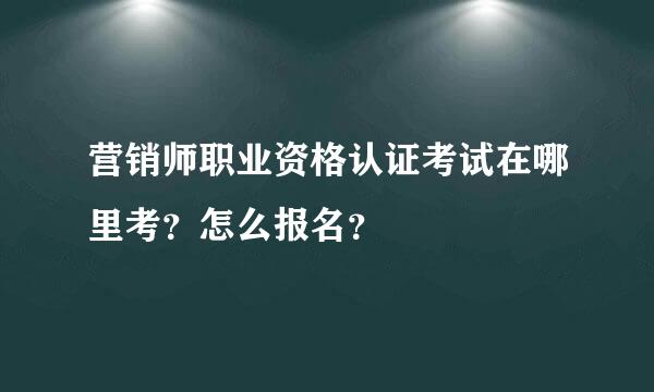 营销师职业资格认证考试在哪里考？怎么报名？