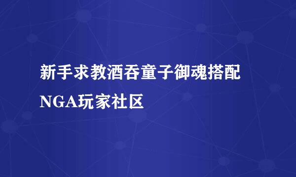 新手求教酒吞童子御魂搭配 NGA玩家社区