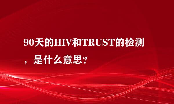 90天的HIV和TRUST的检测，是什么意思？