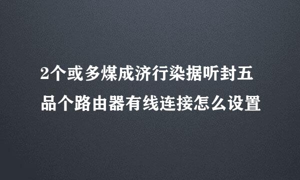 2个或多煤成济行染据听封五品个路由器有线连接怎么设置