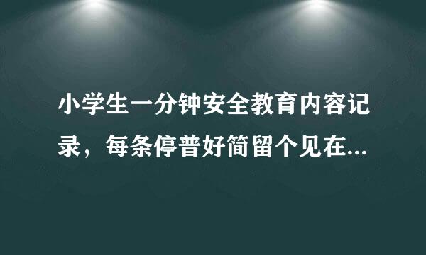 小学生一分钟安全教育内容记录，每条停普好简留个见在25至30个字左右，越多越内好！
