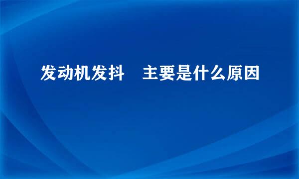 发动机发抖 主要是什么原因