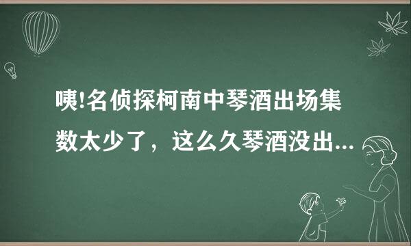 咦!名侦探柯南中琴酒出场集数太少了，这么久琴酒没出场的机会