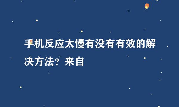 手机反应太慢有没有有效的解决方法？来自