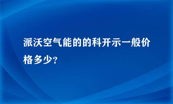 派沃空气能的的科开示一般价格多少？