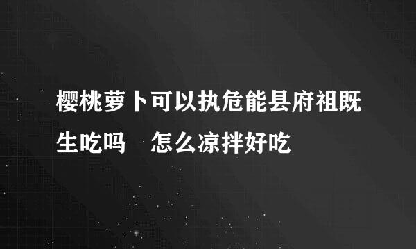 樱桃萝卜可以执危能县府祖既生吃吗 怎么凉拌好吃