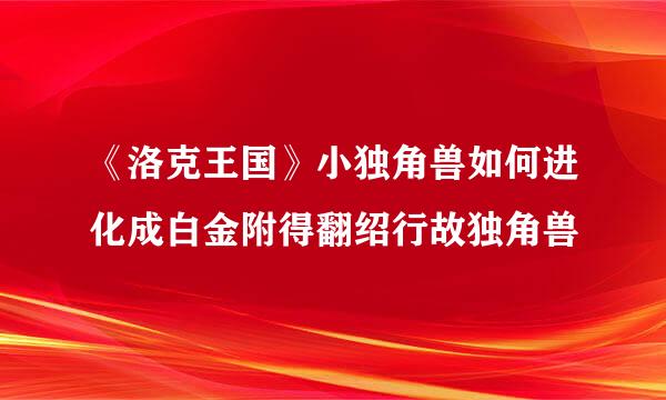 《洛克王国》小独角兽如何进化成白金附得翻绍行故独角兽