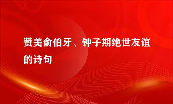 赞美俞伯牙、钟子期绝世友谊的诗句