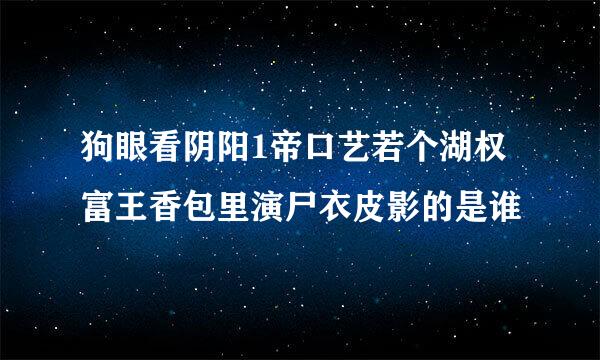 狗眼看阴阳1帝口艺若个湖权富王香包里演尸衣皮影的是谁