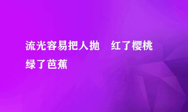 流光容易把人抛 红了樱桃 绿了芭蕉