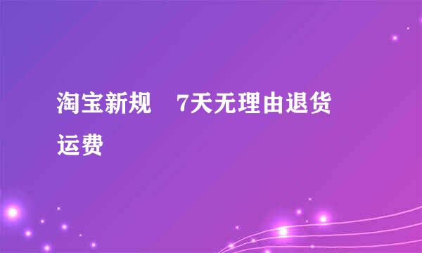 淘宝新规 7天无理由退货 运费