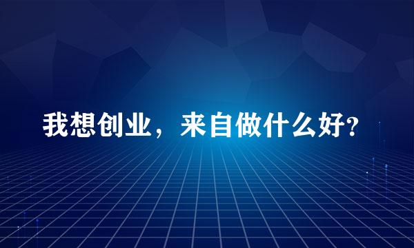 我想创业，来自做什么好？