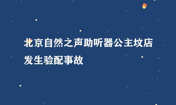 北京自然之声助听器公主坟店发生验配事故